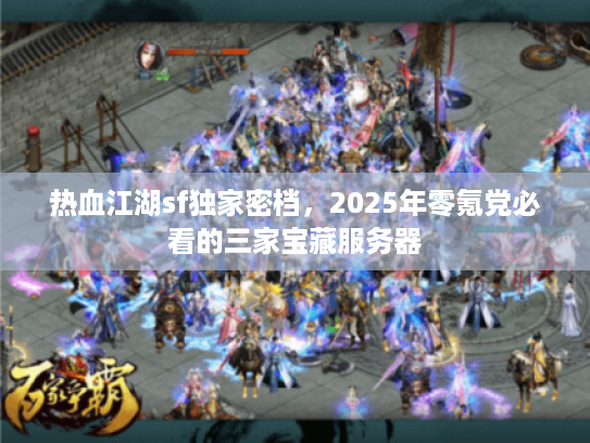 热血江湖sf独家密档，2025年零氪党必看的三家宝藏服务器
