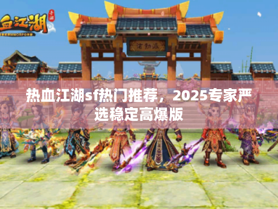 热血江湖sf热门推荐，2025专家严选稳定高爆版