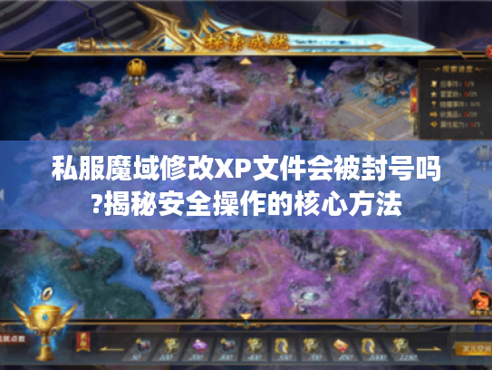私服魔域修改XP文件会被封号吗?揭秘安全操作的核心方法