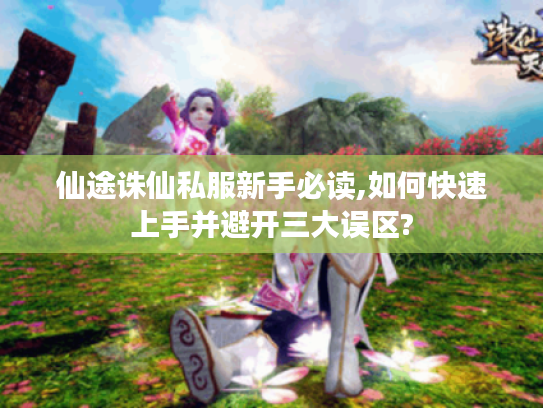 仙途诛仙私服新手必读,如何快速上手并避开三大误区?