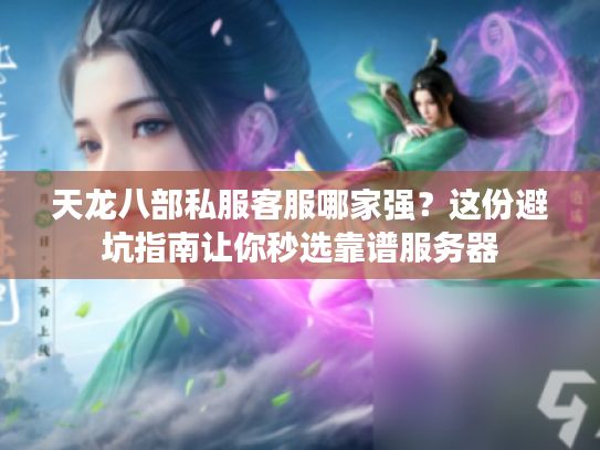天龙八部私服客服哪家强？这份避坑指南让你秒选靠谱服务器