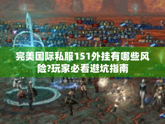 完美国际私服151外挂有哪些风险?玩家必看避坑指南