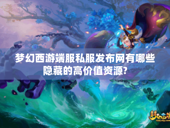 梦幻西游端服私服发布网有哪些隐藏的高价值资源?