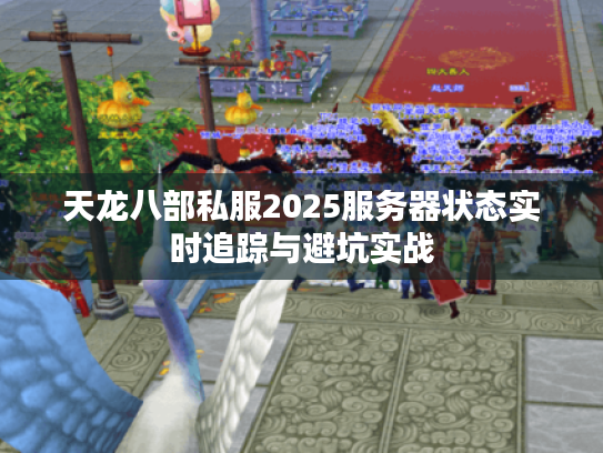 天龙八部私服2025服务器状态实时追踪与避坑实战
