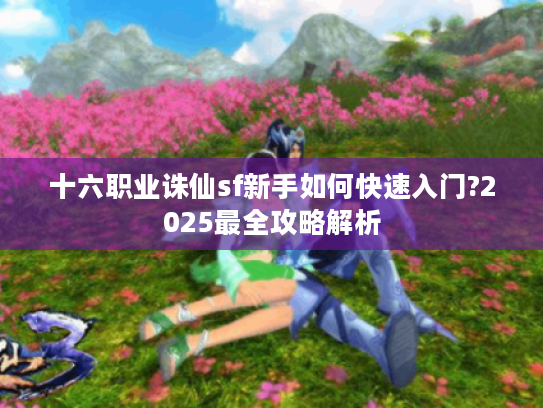 十六职业诛仙sf新手如何快速入门?2025最全攻略解析
