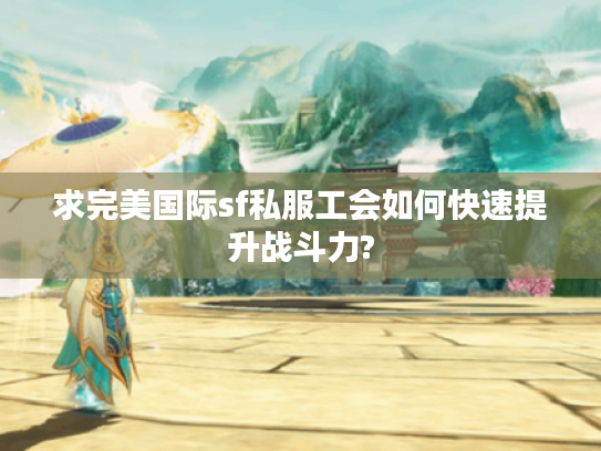 求完美国际sf私服工会如何快速提升战斗力?