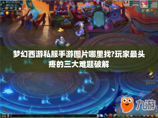 梦幻西游私服手游图片哪里找?玩家最头疼的三大难题破解 梦幻西游私服手游图片哪里找?玩家最头疼的三大难题破解
