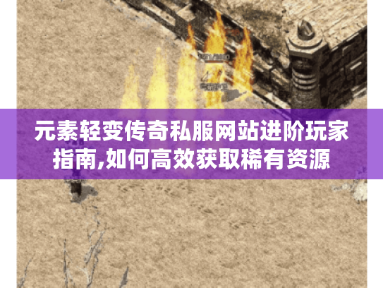 元素轻变传奇私服网站进阶玩家指南,如何高效获取稀有资源
