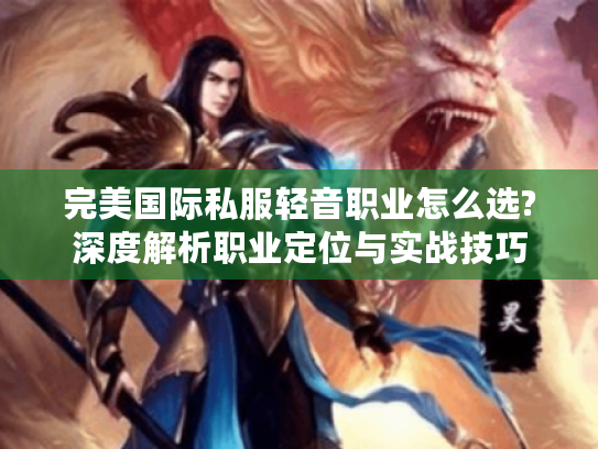 完美国际私服轻音职业怎么选?深度解析职业定位与实战技巧 完美国际私服轻音职业怎么选?深度解析职业定位与实战技巧