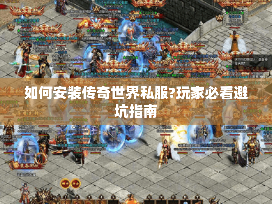 如何安装传奇世界私服?玩家必看避坑指南