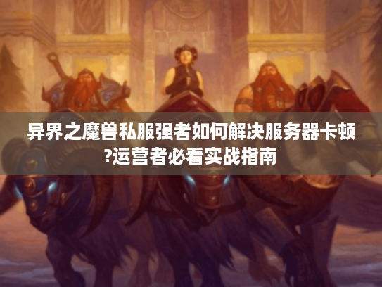 异界之魔兽私服强者如何解决服务器卡顿?运营者必看实战指南