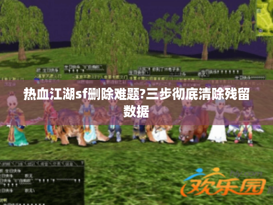 热血江湖sf删除难题?三步彻底清除残留数据
