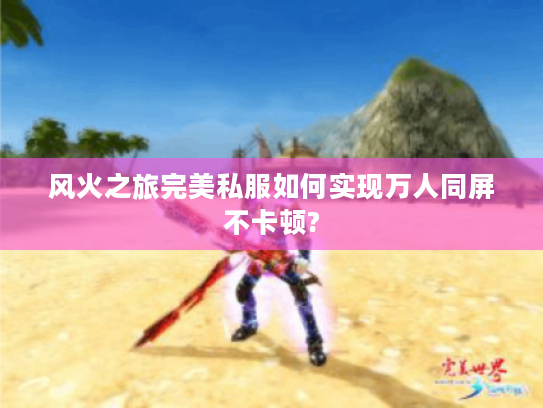 风火之旅完美私服如何实现万人同屏不卡顿?