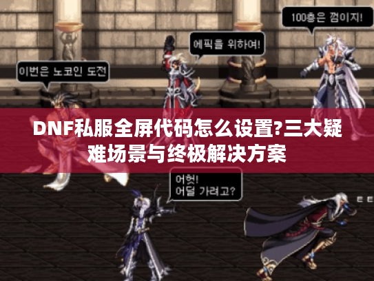 DNF私服全屏代码怎么设置?三大疑难场景与终极解决方案