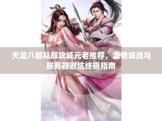 天龙八部私服攻城元老推荐，激情城战与服务器避坑终极指南