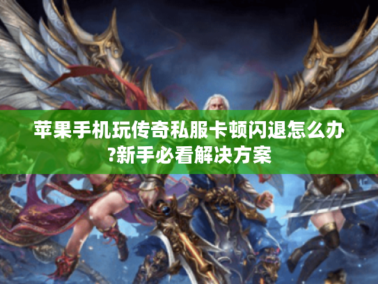 苹果手机玩传奇私服卡顿闪退怎么办?新手必看解决方案