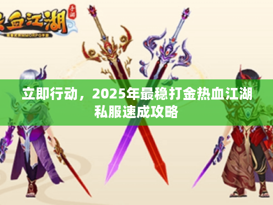 立即行动,2025年最稳打金热血江湖私服速成攻略 立即行动,2025年最稳打金热血江湖私服速成攻略