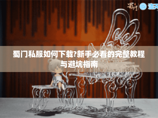 蜀门私服如何下载?新手必看的完整教程与避坑指南 蜀门私服如何下载?新手必看的完整教程与避坑指南