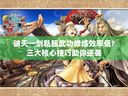 破天一剑私服武功修炼效率低?三大核心技巧助你逆袭