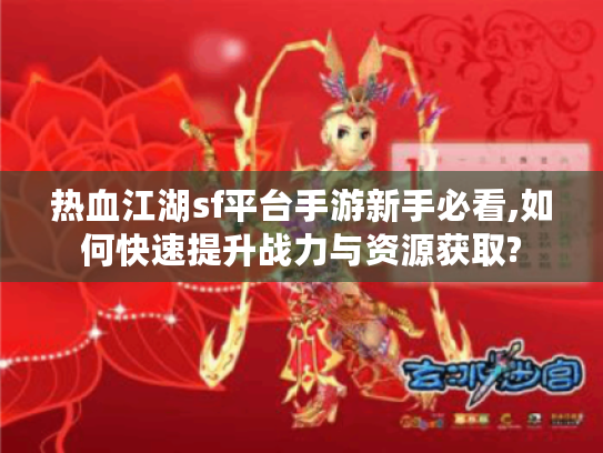 热血江湖sf平台手游新手必看,如何快速提升战力与资源获取?