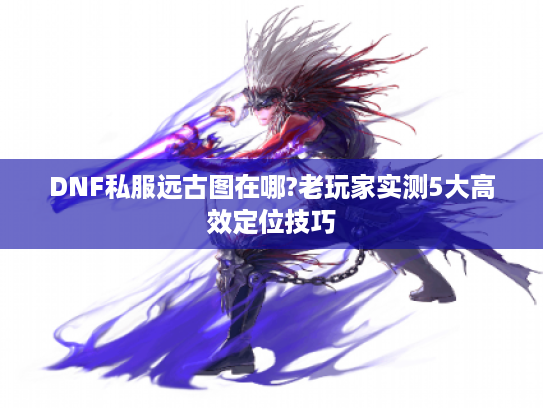 DNF私服远古图在哪?老玩家实测5大高效定位技巧