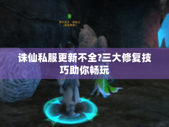 诛仙私服更新不全?三大修复技巧助你畅玩