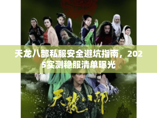 天龙八部私服安全避坑指南,2025实测稳服清单曝光 天龙八部私服安全避坑指南,2025实测稳服清单曝光