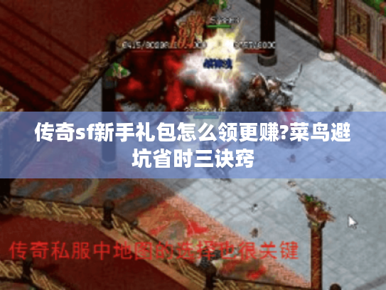 传奇sf新手礼包怎么领更赚?菜鸟避坑省时三诀窍 传奇sf新手礼包怎么领更赚?菜鸟避坑省时三诀窍