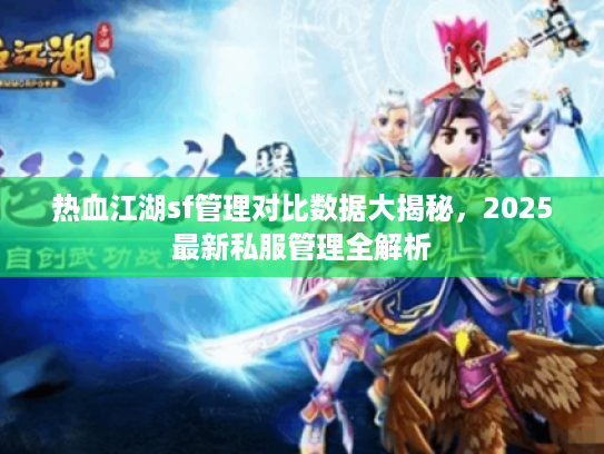 热血江湖sf管理对比数据大揭秘,2025最新私服管理全解析 热血江湖sf管理对比数据大揭秘,2025最新私服管理全解析