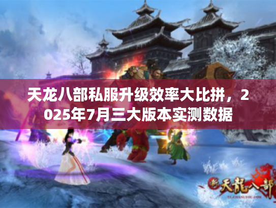 天龙八部私服升级效率大比拼，2025年7月三大版本实测数据