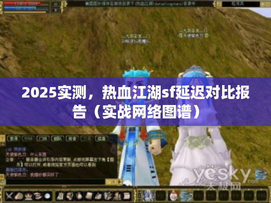 2025实测,热血江湖sf延迟对比报告(实战网络图谱) 2025实测,热血江湖sf延迟对比报告(实战网络图谱)