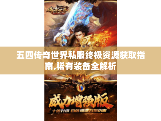 五四传奇世界私服终极资源获取指南,稀有装备全解析