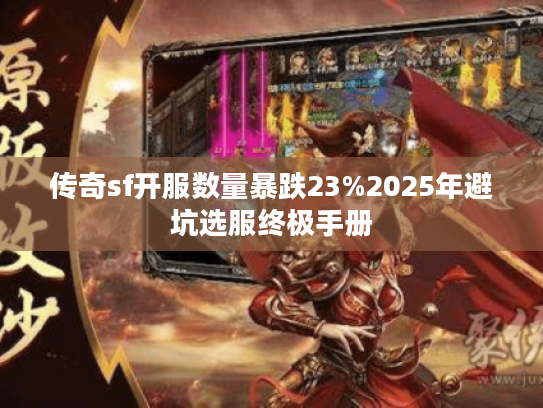 传奇sf开服数量暴跌23%2025年避坑选服终极手册