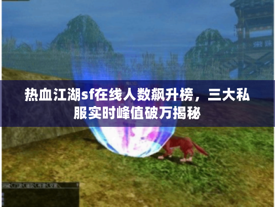 热血江湖sf在线人数飙升榜，三大私服实时峰值破万揭秘