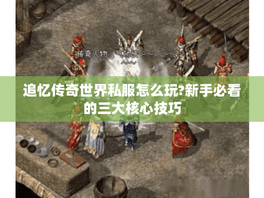 追忆传奇世界私服怎么玩?新手必看的三大核心技巧 追忆传奇世界私服怎么玩?新手必看的三大核心技巧