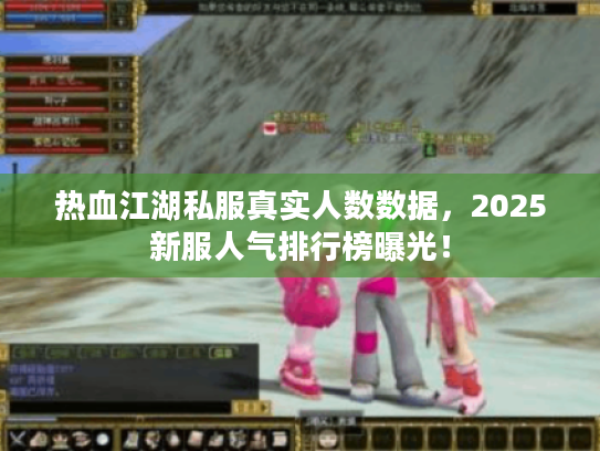 热血江湖私服真实人数数据，2025新服人气排行榜曝光！