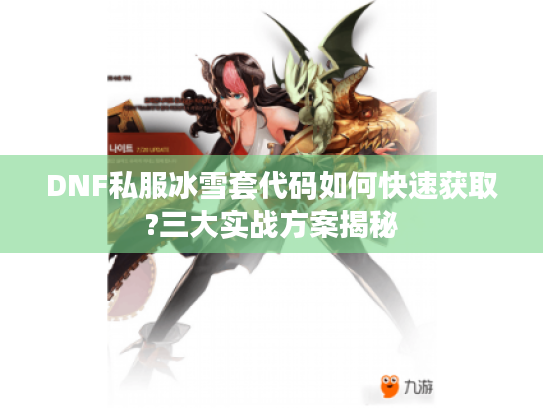 DNF私服冰雪套代码如何快速获取?三大实战方案揭秘 DNF私服冰雪套代码如何快速获取?三大实战方案揭秘