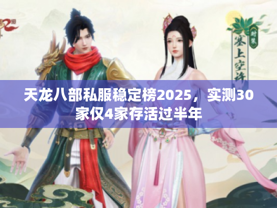 天龙八部私服稳定榜2025，实测30家仅4家存活过半年