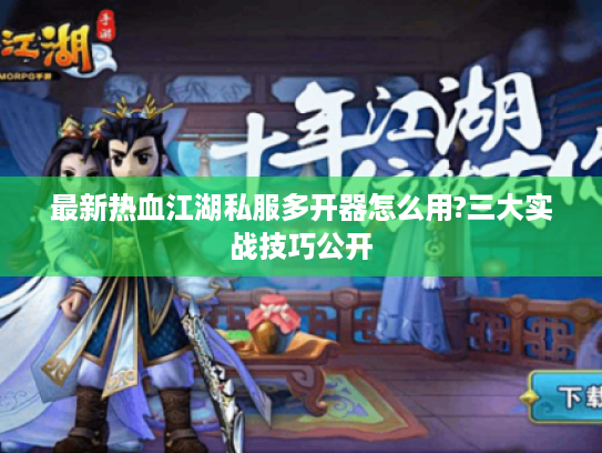最新热血江湖私服多开器怎么用?三大实战技巧公开