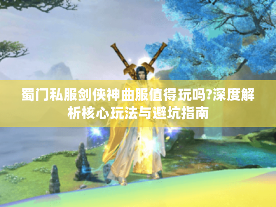 蜀门私服剑侠神曲服值得玩吗?深度解析核心玩法与避坑指南