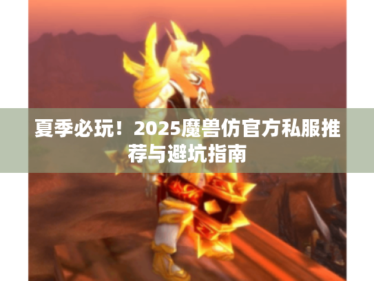 夏季必玩！2025魔兽仿官方私服推荐与避坑指南