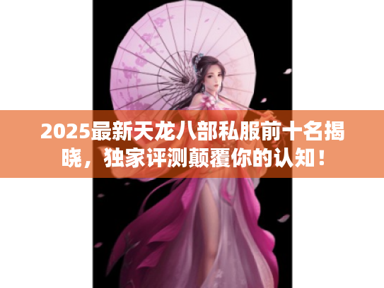 2025最新天龙八部私服前十名揭晓,独家评测颠覆你的认知! 2025最新天龙八部私服前十名揭晓,独家评测颠覆你的认知!