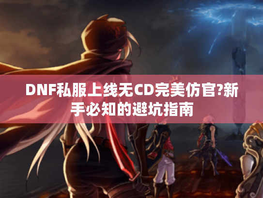 DNF私服上线无CD完美仿官?新手必知的避坑指南