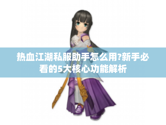 热血江湖私服助手怎么用?新手必看的5大核心功能解析