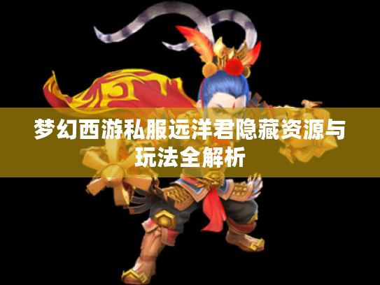 梦幻西游私服远洋君隐藏资源与玩法全解析