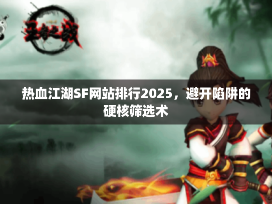 热血江湖SF网站排行2025，避开陷阱的硬核筛选术