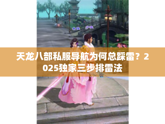 天龙八部私服导航为何总踩雷？2025独家三步排雷法