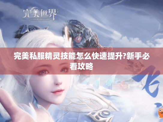 完美私服精灵技能怎么快速提升?新手必看攻略 完美私服精灵技能怎么快速提升?新手必看攻略
