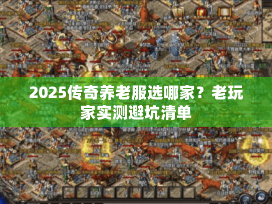 2025传奇养老服选哪家？老玩家实测避坑清单