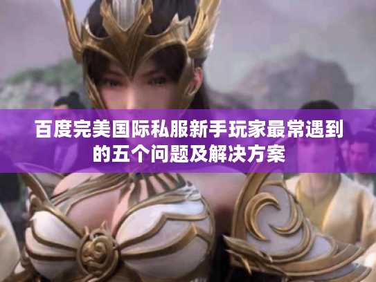 百度完美国际私服新手玩家最常遇到的五个问题及解决方案 百度完美国际私服新手玩家最常遇到的五个问题及解决方案